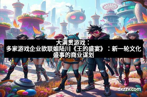 大满贯游戏：多家游戏企业欲联姻陆川《王的盛宴》：新一轮文化盛事的商业谋划