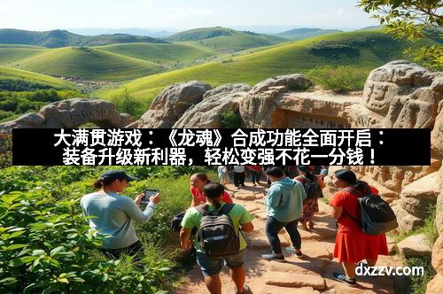 大满贯游戏：《龙魂》合成功能全面开启：装备升级新利器，轻松变强不花一分钱！